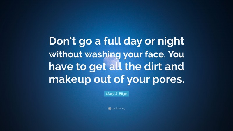 Mary J. Blige Quote: “Don’t go a full day or night without washing your face. You have to get all the dirt and makeup out of your pores.”