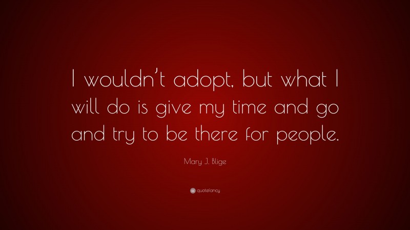 Mary J. Blige Quote: “I wouldn’t adopt, but what I will do is give my time and go and try to be there for people.”