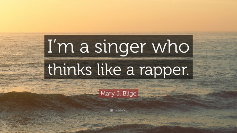 Mary J. Blige Quote: “I’m a singer who thinks like a rapper.”