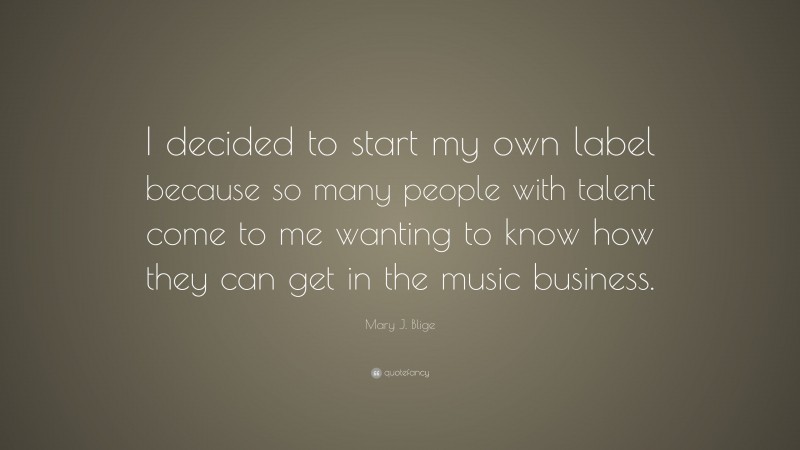 Mary J. Blige Quote: “I decided to start my own label because so many people with talent come to me wanting to know how they can get in the music business.”