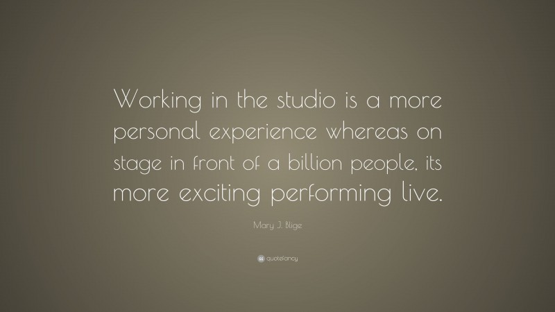 Mary J. Blige Quote: “Working in the studio is a more personal experience whereas on stage in front of a billion people, its more exciting performing live.”