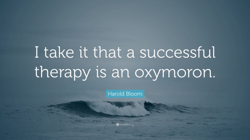 Harold Bloom Quote: “I take it that a successful therapy is an oxymoron.”