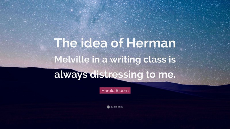 Harold Bloom Quote: “The idea of Herman Melville in a writing class is always distressing to me.”