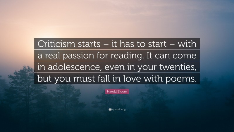 Harold Bloom Quote: “Criticism starts – it has to start – with a real passion for reading. It can come in adolescence, even in your twenties, but you must fall in love with poems.”