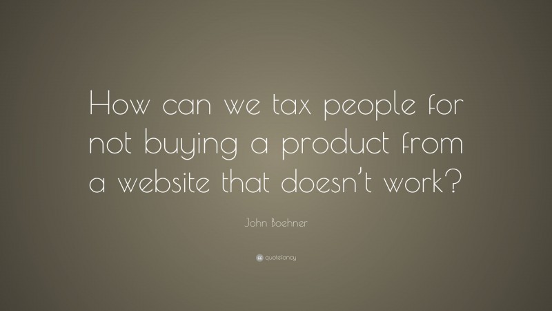 John Boehner Quote: “How can we tax people for not buying a product from a website that doesn’t work?”
