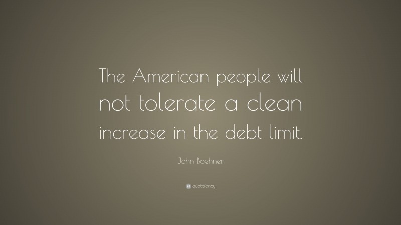 John Boehner Quote: “The American people will not tolerate a clean increase in the debt limit.”