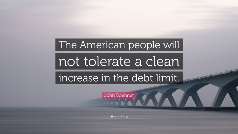 John Boehner Quote: “The American people will not tolerate a clean increase in the debt limit.”