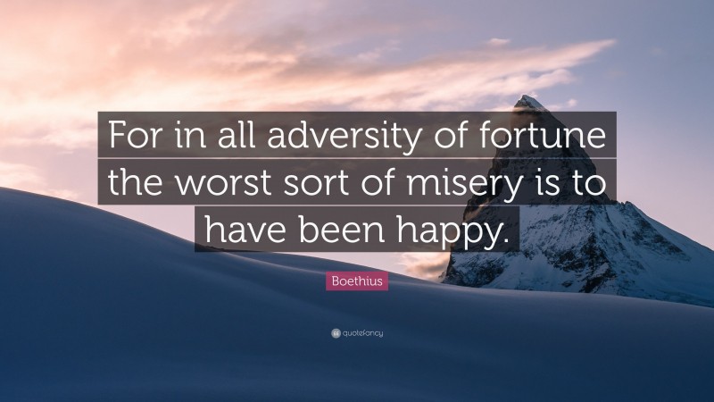 Boethius Quote: “For in all adversity of fortune the worst sort of misery is to have been happy.”