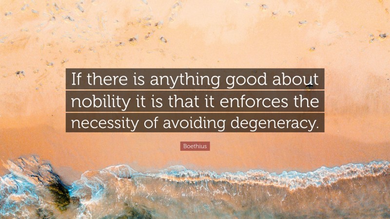 Boethius Quote: “If there is anything good about nobility it is that it enforces the necessity of avoiding degeneracy.”