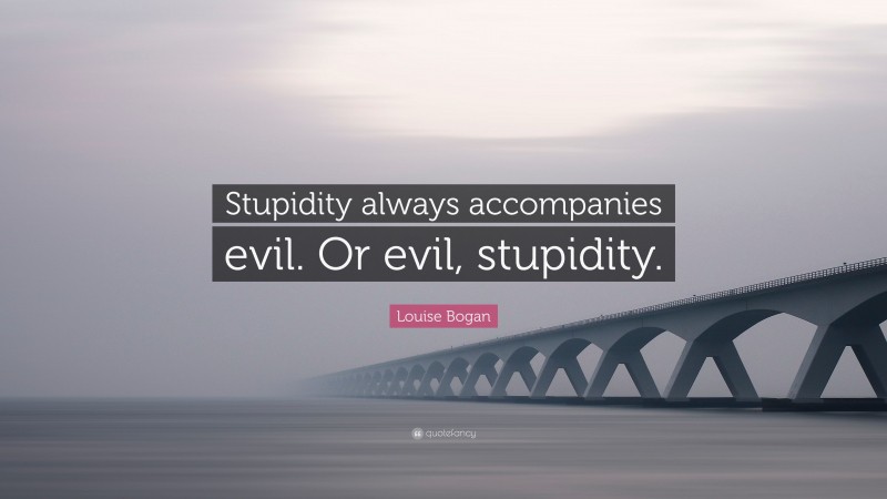 Louise Bogan Quote: “Stupidity always accompanies evil. Or evil, stupidity.”