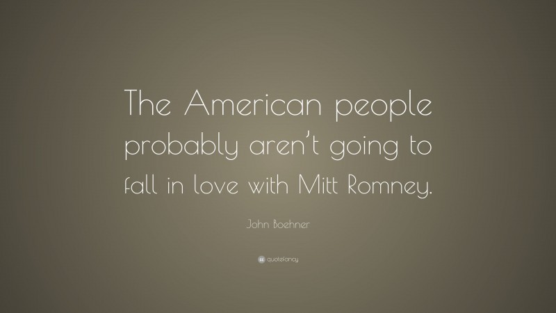 John Boehner Quote: “The American people probably aren’t going to fall in love with Mitt Romney.”