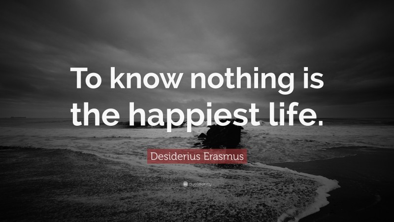 Desiderius Erasmus Quote: “To know nothing is the happiest life.”