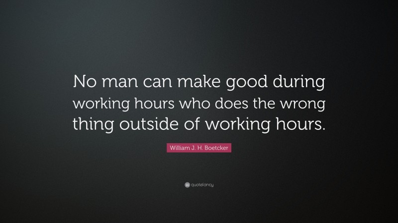 William J. H. Boetcker Quote: “No man can make good during working hours who does the wrong thing outside of working hours.”