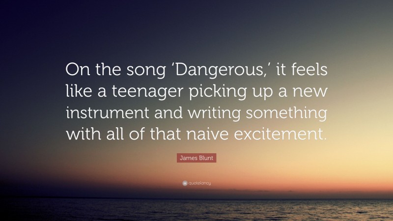 James Blunt Quote: “On the song ‘Dangerous,’ it feels like a teenager picking up a new instrument and writing something with all of that naive excitement.”