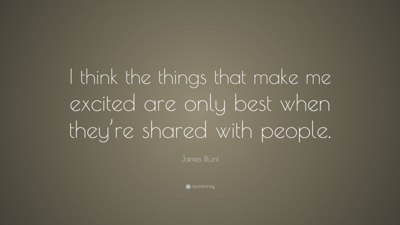 James Blunt Quote: “I think the things that make me excited are only best when they’re shared with people.”