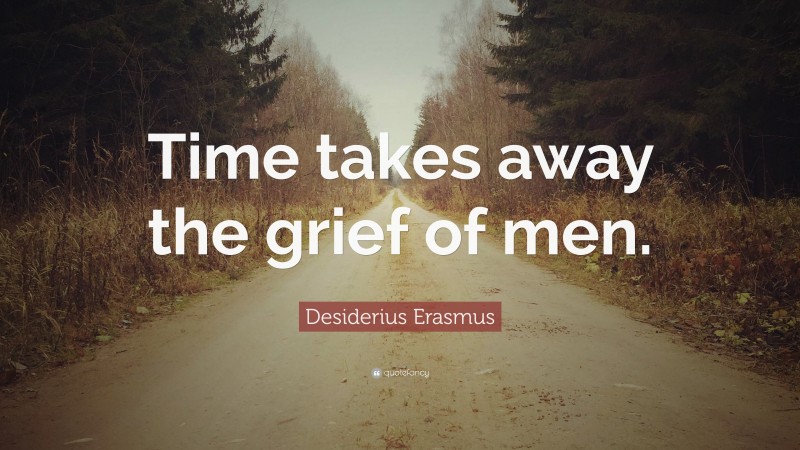 Desiderius Erasmus Quote: “Time takes away the grief of men.”