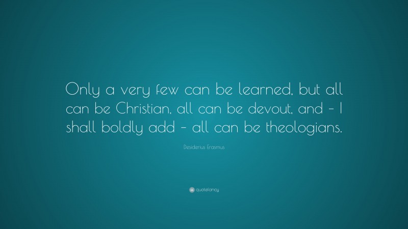 Desiderius Erasmus Quote: “Only a very few can be learned, but all can be Christian, all can be devout, and – I shall boldly add – all can be theologians.”