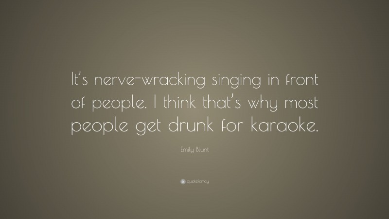Emily Blunt Quote: “It’s nerve-wracking singing in front of people. I think that’s why most people get drunk for karaoke.”
