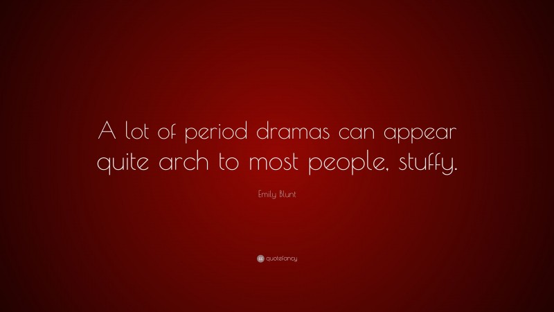 Emily Blunt Quote: “A lot of period dramas can appear quite arch to most people, stuffy.”