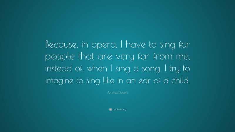 Andrea Bocelli Quote: “Because, in opera, I have to sing for people that are very far from me, instead of, when I sing a song, I try to imagine to sing like in an ear of a child.”