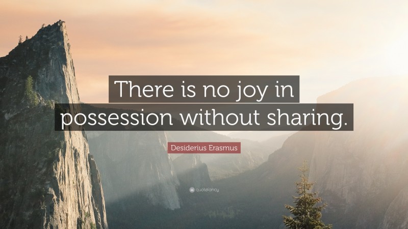 Desiderius Erasmus Quote: “There is no joy in possession without sharing.”