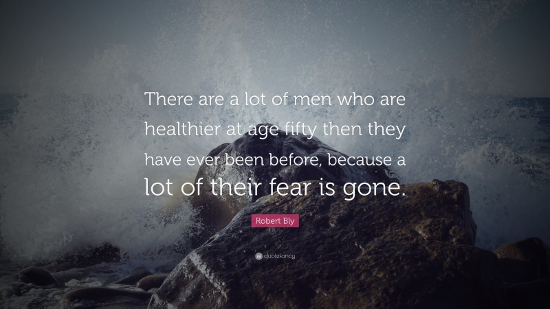 Robert Bly Quote: “There are a lot of men who are healthier at age fifty then they have ever been before, because a lot of their fear is gone.”