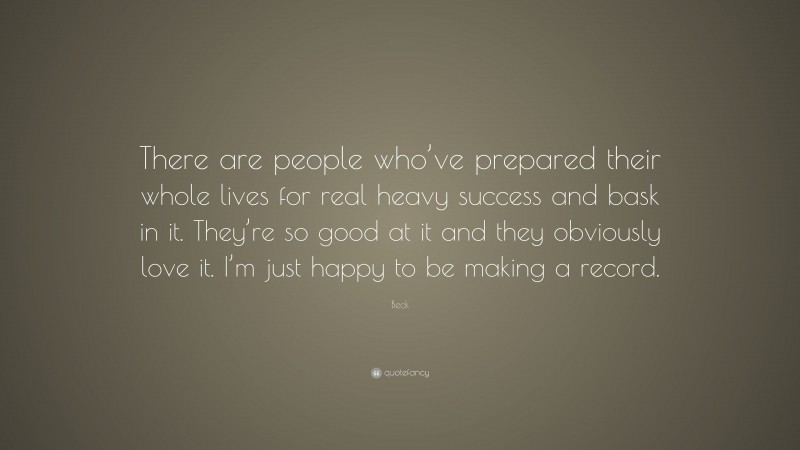 Beck Quote: “There are people who’ve prepared their whole lives for real heavy success and bask in it. They’re so good at it and they obviously love it. I’m just happy to be making a record.”