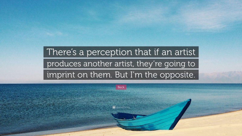 Beck Quote: “There’s a perception that if an artist produces another artist, they’re going to imprint on them. But I’m the opposite.”