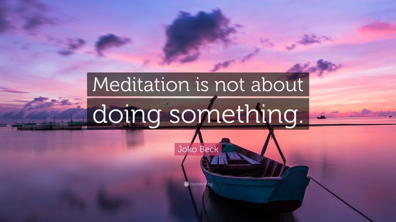 Joko Beck Quote: “Meditation is not about doing something.”