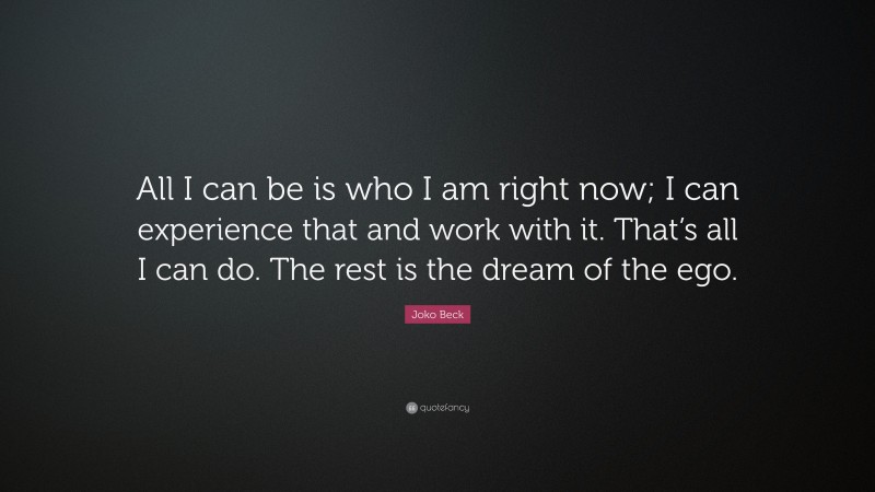 Joko Beck Quote: “All I can be is who I am right now; I can experience that and work with it. That’s all I can do. The rest is the dream of the ego.”