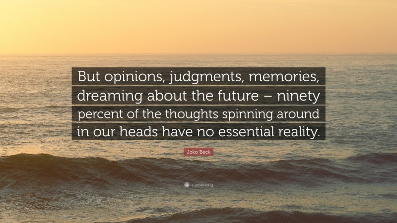 Joko Beck Quote: “But opinions, judgments, memories, dreaming about the future – ninety percent of the thoughts spinning around in our heads have no essential reality.”