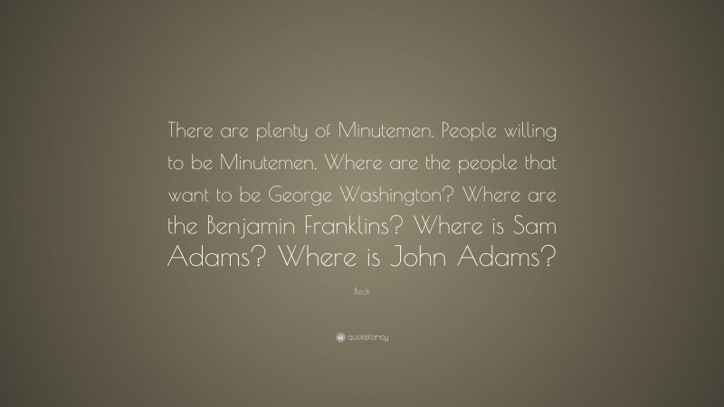 Beck Quote: “There are plenty of Minutemen. People willing to be Minutemen. Where are the people that want to be George Washington? Where are the Benjamin Franklins? Where is Sam Adams? Where is John Adams?”