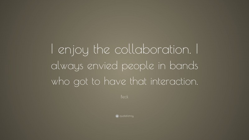 Beck Quote: “I enjoy the collaboration. I always envied people in bands who got to have that interaction.”