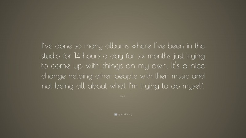 Beck Quote: “I’ve done so many albums where I’ve been in the studio for 14 hours a day for six months just trying to come up with things on my own. It’s a nice change helping other people with their music and not being all about what I’m trying to do myself.”