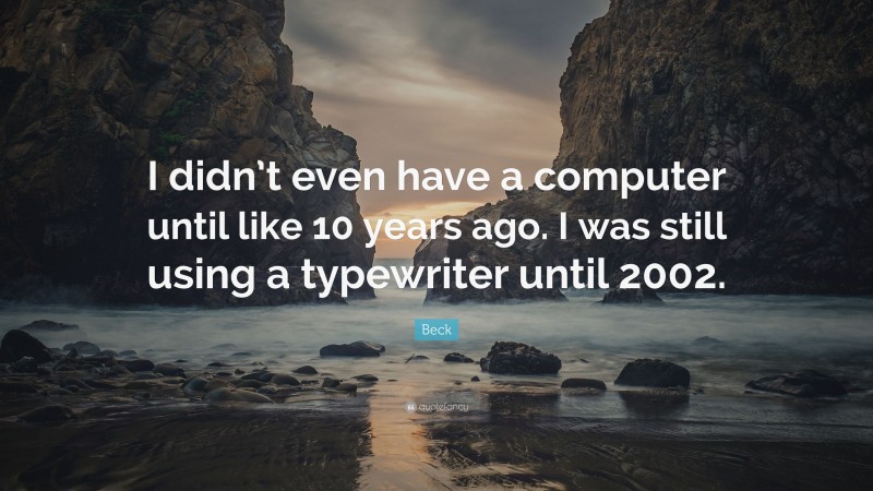 Beck Quote: “I didn’t even have a computer until like 10 years ago. I was still using a typewriter until 2002.”