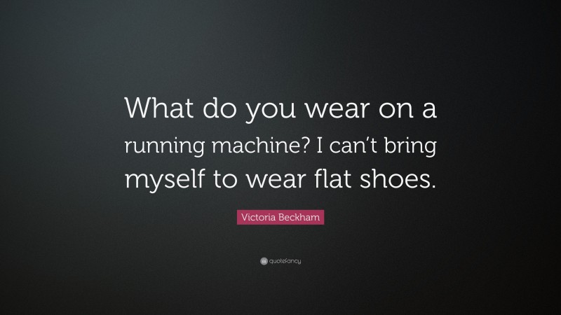Victoria Beckham Quote: “What do you wear on a running machine? I can’t bring myself to wear flat shoes.”