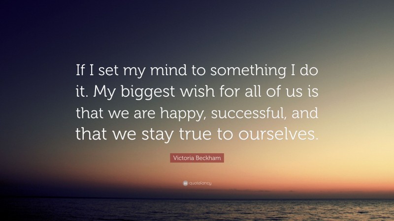 Victoria Beckham Quote: “If I set my mind to something I do it. My biggest wish for all of us is that we are happy, successful, and that we stay true to ourselves.”