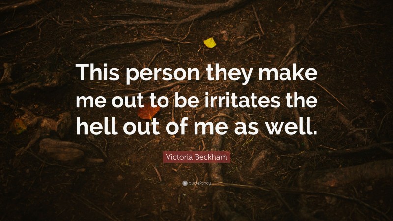 Victoria Beckham Quote: “This person they make me out to be irritates the hell out of me as well.”