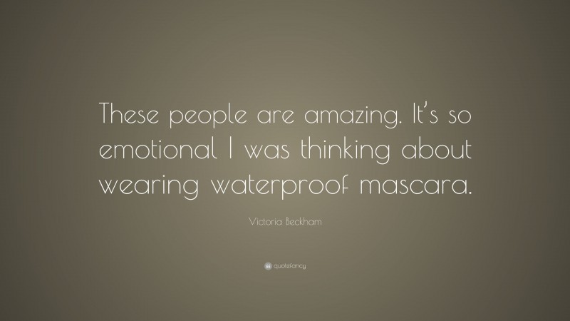 Victoria Beckham Quote: “These people are amazing. It’s so emotional I was thinking about wearing waterproof mascara.”
