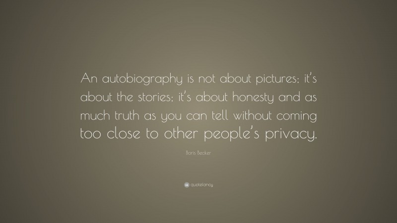 Boris Becker Quote: “An autobiography is not about pictures; it’s about the stories; it’s about honesty and as much truth as you can tell without coming too close to other people’s privacy.”