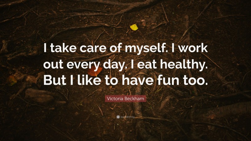 Victoria Beckham Quote: “I take care of myself. I work out every day. I eat healthy. But I like to have fun too.”