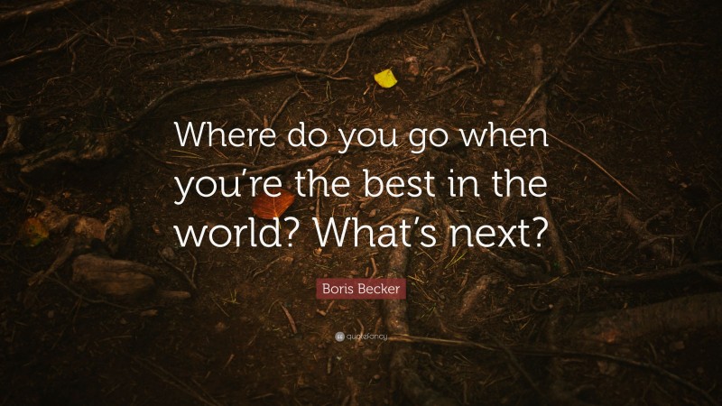 Boris Becker Quote: “Where do you go when you’re the best in the world? What’s next?”
