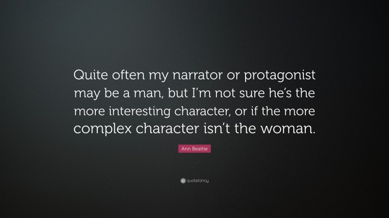 Ann Beattie Quote: “Quite often my narrator or protagonist may be a man, but I’m not sure he’s the more interesting character, or if the more complex character isn’t the woman.”
