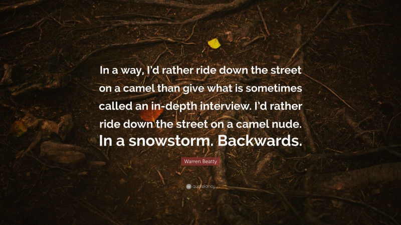 Warren Beatty Quote: “In a way, I’d rather ride down the street on a camel than give what is sometimes called an in-depth interview. I’d rather ride down the street on a camel nude. In a snowstorm. Backwards.”