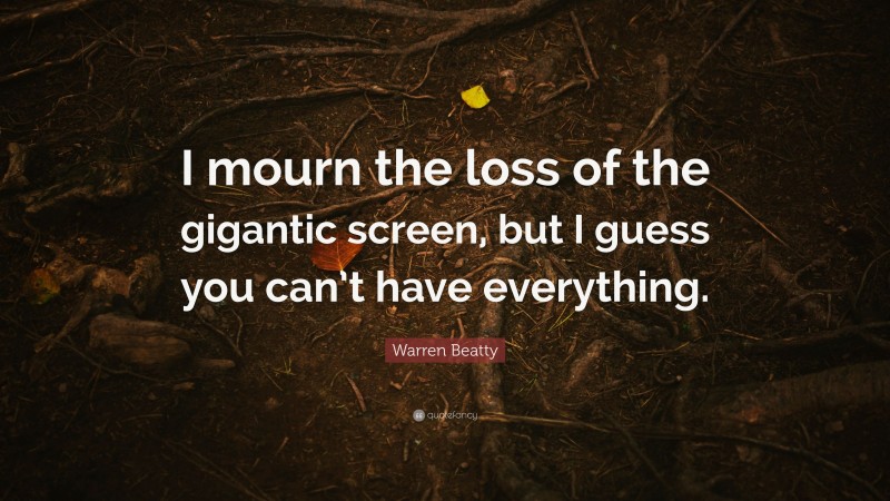 Warren Beatty Quote: “I mourn the loss of the gigantic screen, but I guess you can’t have everything.”