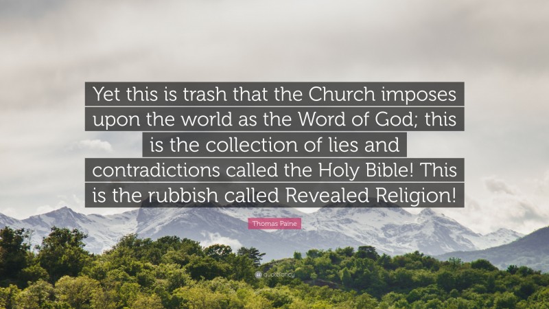 Thomas Paine Quote: “Yet this is trash that the Church imposes upon the world as the Word of God; this is the collection of lies and contradictions called the Holy Bible! This is the rubbish called Revealed Religion!”