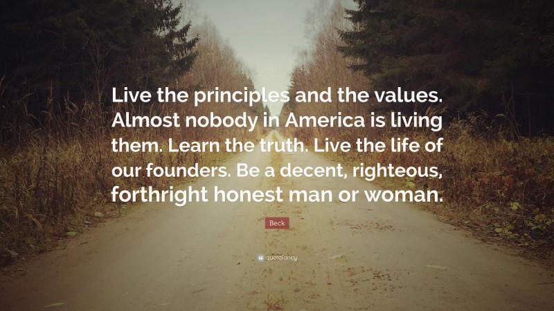Beck Quote: “Live the principles and the values. Almost nobody in America is living them. Learn the truth. Live the life of our founders. Be a decent, righteous, forthright honest man or woman.”