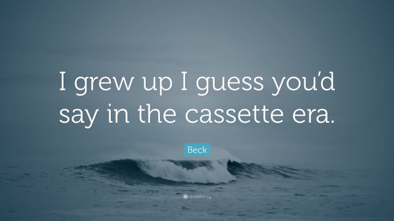 Beck Quote: “I grew up I guess you’d say in the cassette era.”