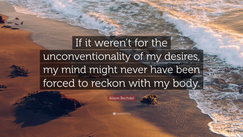 Alison Bechdel Quote: “If it weren’t for the unconventionality of my desires, my mind might never have been forced to reckon with my body.”