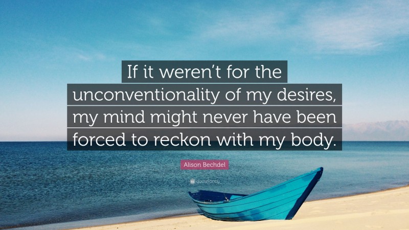 Alison Bechdel Quote: “If it weren’t for the unconventionality of my desires, my mind might never have been forced to reckon with my body.”